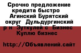 Срочно предложение кредита быстро  - Агинский Бурятский округ, Дульдургинский р-н, Зуткулей с. Бизнес » Куплю бизнес   